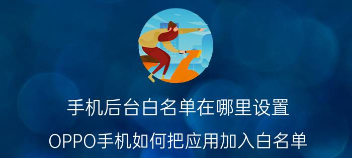 手机后台白名单在哪里设置 OPPO手机如何把应用加入白名单？